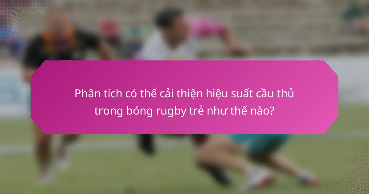 Phân tích có thể cải thiện hiệu suất cầu thủ trong bóng rugby trẻ như thế nào?