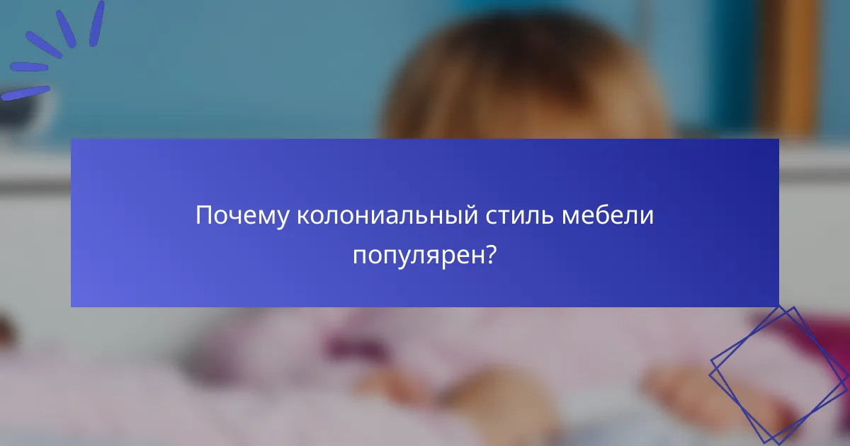 Почему колониальный стиль мебели популярен?